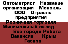 Оптометрист › Название организации ­ Монокль, ООО › Отрасль предприятия ­ Розничная торговля › Минимальный оклад ­ 25 000 - Все города Работа » Вакансии   . Крым,Гаспра